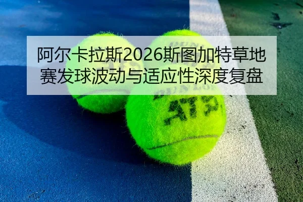 阿尔卡拉斯2026斯图加特草地赛发球波动与适应性深度复盘