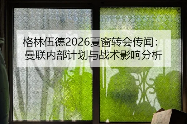 格林伍德2026夏窗转会传闻：曼联内部计划与战术影响分析
