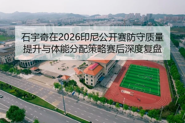 石宇奇在2026印尼公开赛防守质量提升与体能分配策略赛后深度复盘