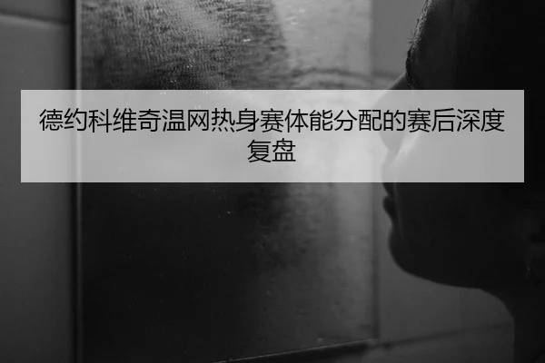 德约科维奇温网热身赛体能分配的赛后深度复盘