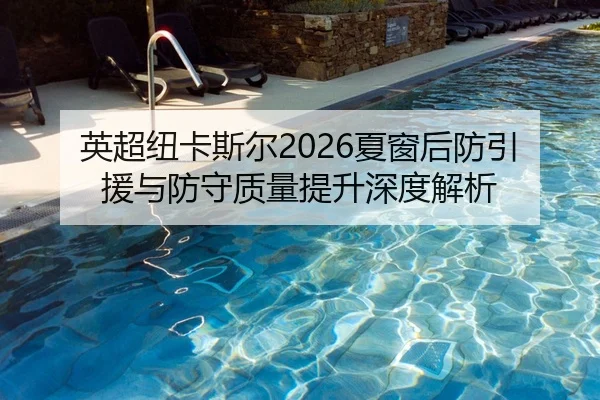 英超纽卡斯尔2026夏窗后防引援与防守质量提升深度解析