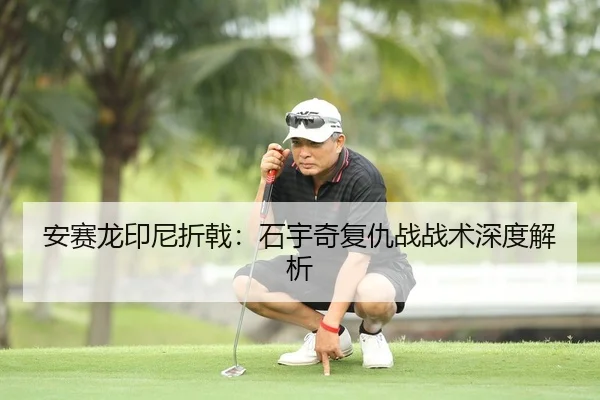 安赛龙印尼折戟：石宇奇复仇战战术深度解析